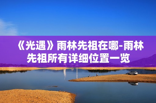 《光遇》雨林先祖在哪-雨林先祖所有详细位置一览