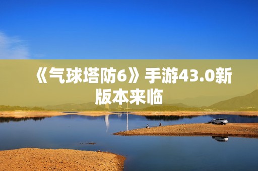 《气球塔防6》手游43.0新版本来临