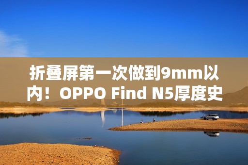折叠屏第一次做到9mm以内！OPPO Find N5厚度史无前例