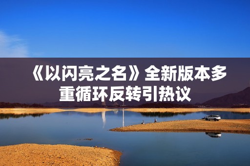 《以闪亮之名》全新版本多重循环反转引热议