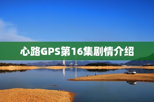 心路GPS第16集剧情介绍