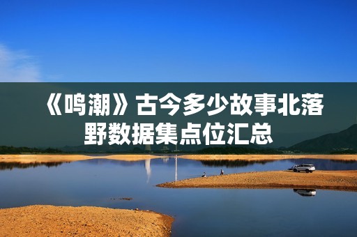 《鸣潮》古今多少故事北落野数据集点位汇总