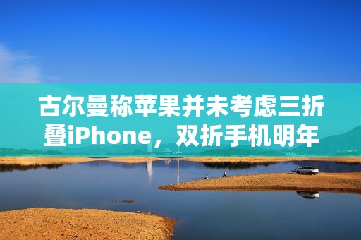 古尔曼称苹果并未考虑三折叠iPhone，双折手机明年发布