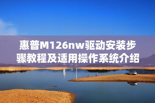 惠普M126nw驱动安装步骤教程及适用操作系统介绍
