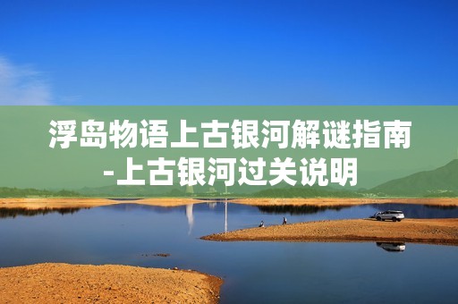 浮岛物语上古银河解谜指南-上古银河过关说明