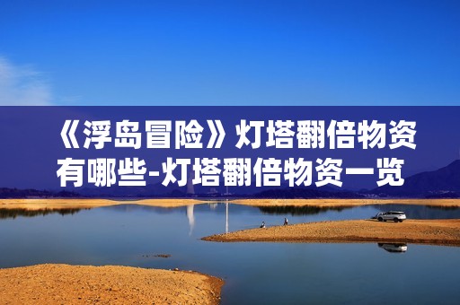 《浮岛冒险》灯塔翻倍物资有哪些-灯塔翻倍物资一览