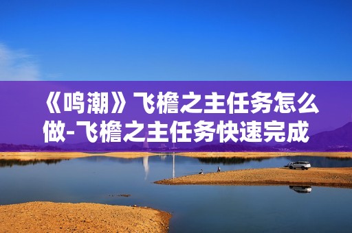 《鸣潮》飞檐之主任务怎么做-飞檐之主任务快速完成指南