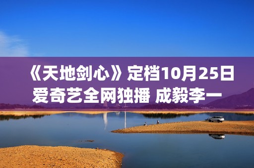 《天地剑心》定档10月25日爱奇艺全网独播 成毅李一桐演绎成长蜕变守护苍生(《天地剑心》定档10月25号)