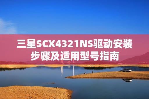 三星SCX4321NS驱动安装步骤及适用型号指南