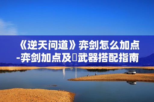 《逆天问道》弈剑怎么加点-弈剑加点及​武器搭配指南