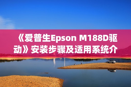《爱普生Epson M188D驱动》安装步骤及适用系统介绍
