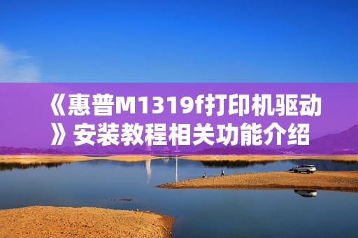 《惠普M1319f打印机驱动》安装教程相关功能介绍