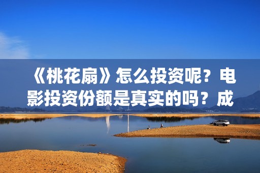 《桃花扇》怎么投资呢？电影投资份额是真实的吗？成本是多少的呢？(桃花扇全名)