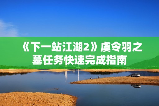 《下一站江湖2》虞令羽之墓任务快速完成指南