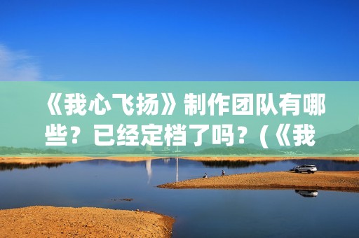 《我心飞扬》制作团队有哪些？已经定档了吗？(《我心飞扬》制作人是谁)
