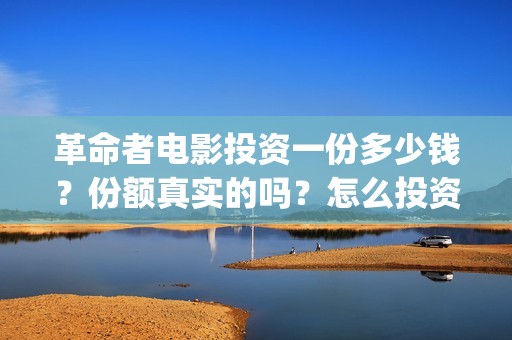 革命者电影投资一份多少钱？份额真实的吗？怎么投资靠谱呢？(电影革命者投资成本)