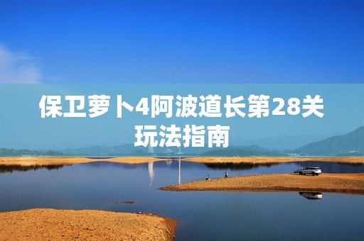 保卫萝卜4阿波道长第28关玩法指南