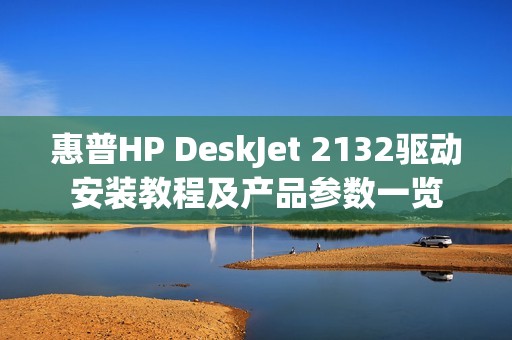 惠普HP DeskJet 2132驱动安装教程及产品参数一览