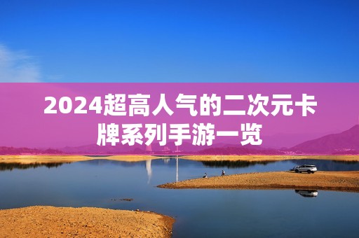 2024超高人气的二次元卡牌系列手游一览