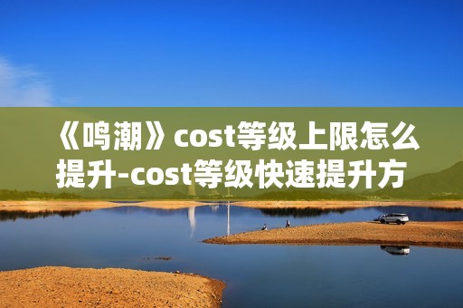 《鸣潮》cost等级上限怎么提升-cost等级快速提升方法介绍