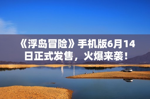 《浮岛冒险》手机版6月14日正式发售，火爆来袭！