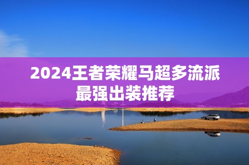 2024王者荣耀马超多流派最强出装推荐