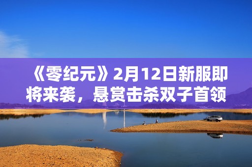 《零纪元》2月12日新服即将来袭，悬赏击杀双子首领