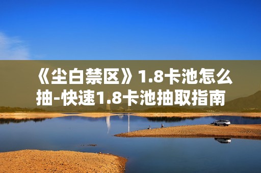 《尘白禁区》1.8卡池怎么抽-快速1.8卡池抽取指南