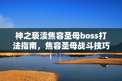 神之亵渎焦容圣母boss打法指南，焦容圣母战斗技巧分享