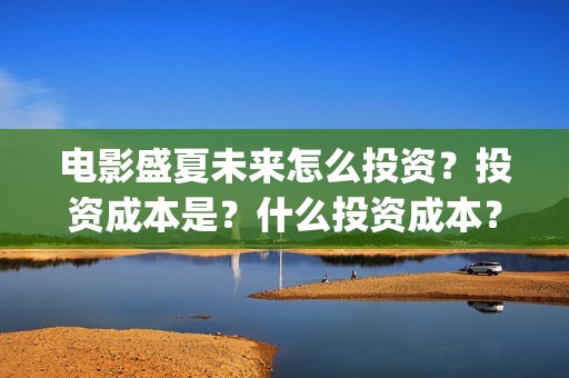 电影盛夏未来怎么投资？投资成本是？什么投资成本？(盛夏未来电影预告)
