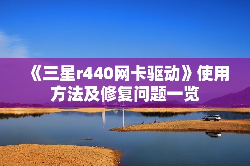 《三星r440网卡驱动》使用方法及修复问题一览