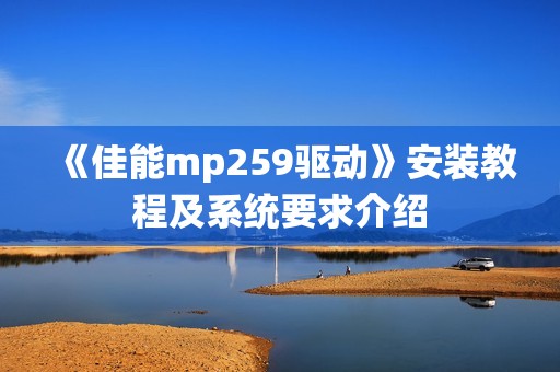 《佳能mp259驱动》安装教程及系统要求介绍