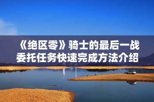 《绝区零》骑士的最后一战委托任务快速完成方法介绍