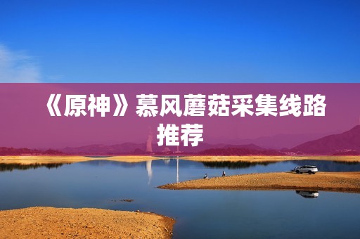 《原神》慕风蘑菇采集线路推荐