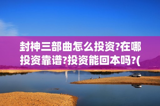 封神三部曲怎么投资?在哪投资靠谱?投资能回本吗?(封神三部曲怎么样好看吗)