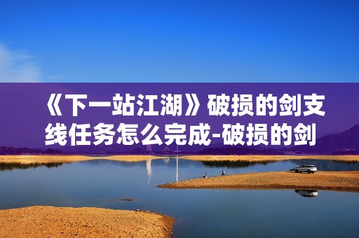 《下一站江湖》破损的剑支线任务怎么完成-破损的剑支线任务完成方法分享