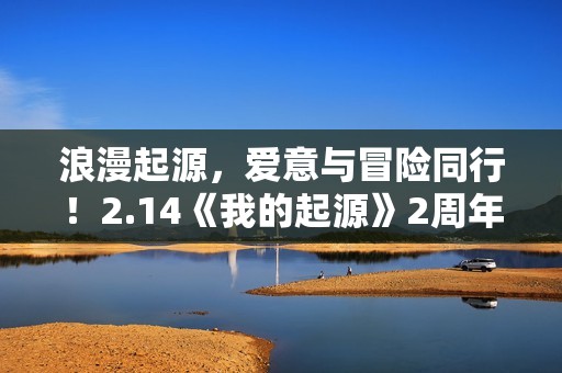 浪漫起源，爱意与冒险同行！2.14《我的起源》2周年庆典盛大开启！