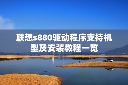 联想s880驱动程序支持机型及安装教程一览