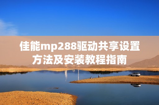 佳能mp288驱动共享设置方法及安装教程指南