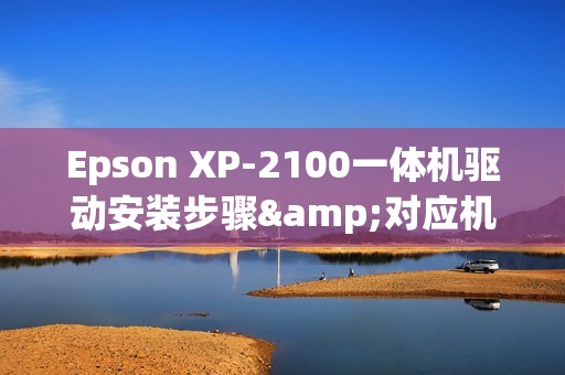 Epson XP-2100一体机驱动安装步骤&对应机器参数介绍