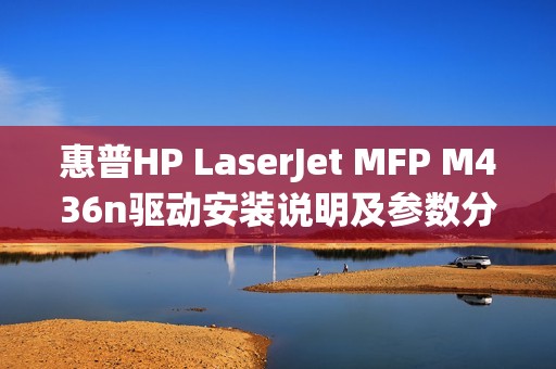 惠普HP LaserJet MFP M436n驱动安装说明及参数分享