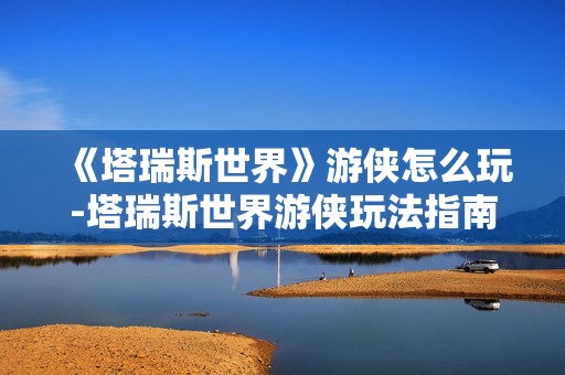 《塔瑞斯世界》游侠怎么玩-塔瑞斯世界游侠玩法指南