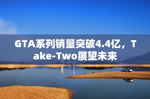 GTA系列销量突破4.4亿，Take-Two展望未来