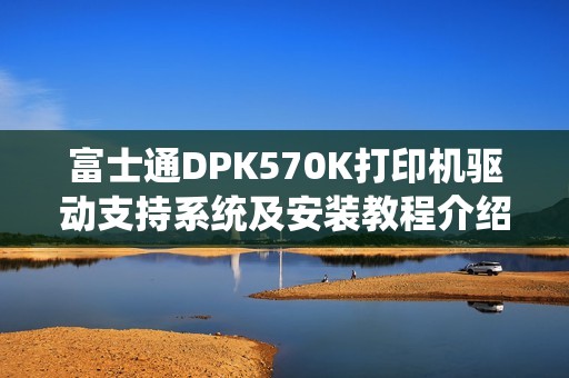 富士通DPK570K打印机驱动支持系统及安装教程介绍