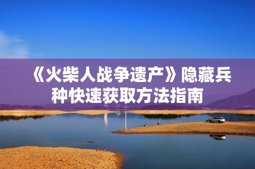 《火柴人战争遗产》隐藏兵种快速获取方法指南