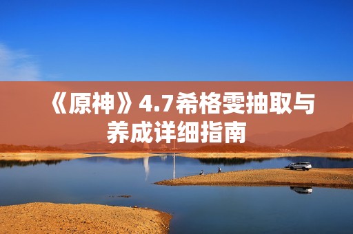 《原神》4.7希格雯抽取与养成详细指南