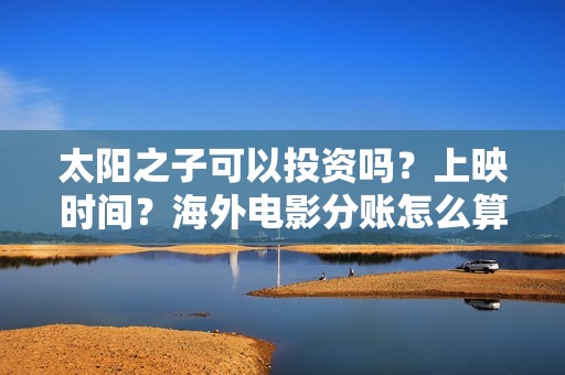 太阳之子可以投资吗？上映时间？海外电影分账怎么算