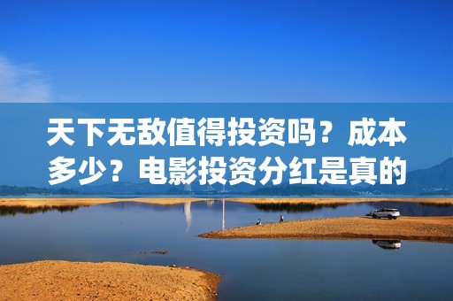 天下无敌值得投资吗？成本多少？电影投资分红是真的吗(天下无敌贴吧)