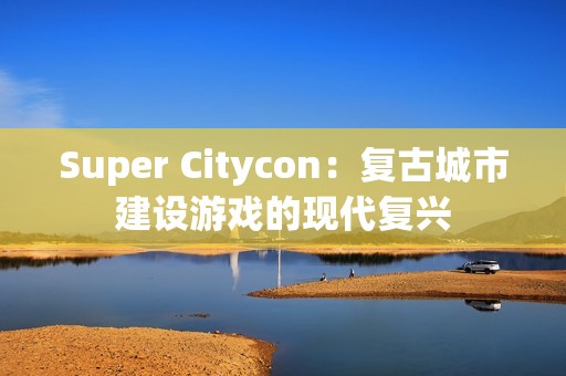 Super Citycon：复古城市建设游戏的现代复兴