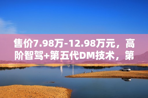 售价7.98万-12.98万元，高阶智驾+第五代DM技术，第二代秦PLUS智驾版上市
